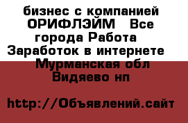 бизнес с компанией ОРИФЛЭЙМ - Все города Работа » Заработок в интернете   . Мурманская обл.,Видяево нп